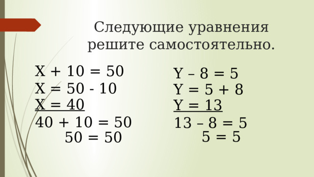 Следующие уравнения решите самостоятельно. X + 10 = 50 Y – 8 = 5 X = 50 - 10 Y = 5 + 8 X = 40 Y = 13 40 + 10 = 50 13 – 8 = 5 5 = 5 50 = 50 
