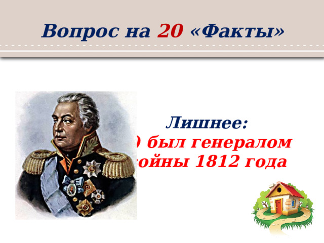 Вопрос на 20 «Факты» Лишнее: 1) был генералом войны 1812 года 