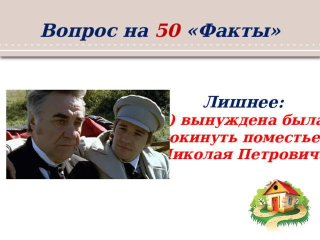 Вопрос на 50 «Факты» Лишнее: 3) вынуждена была покинуть поместье Николая Петровича   