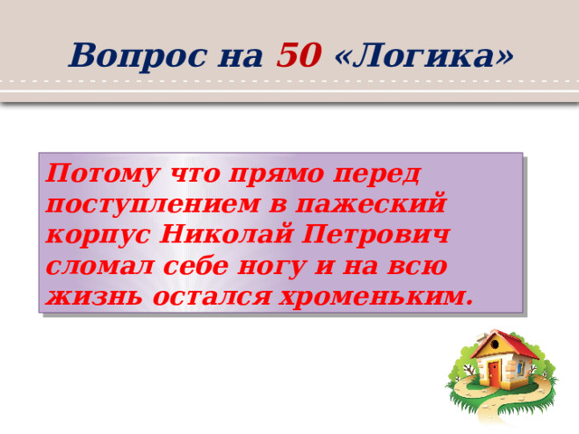 Вопрос на 50 «Логика» Потому что прямо перед поступлением в пажеский корпус Николай Петрович сломал себе ногу и на всю жизнь остался хроменьким. 