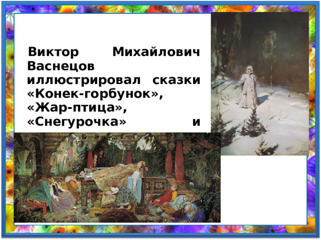 Виктор Михайлович Васнецов иллюстрировал сказки «Конек-горбунок», «Жар-птица», «Снегурочка» и другие.  