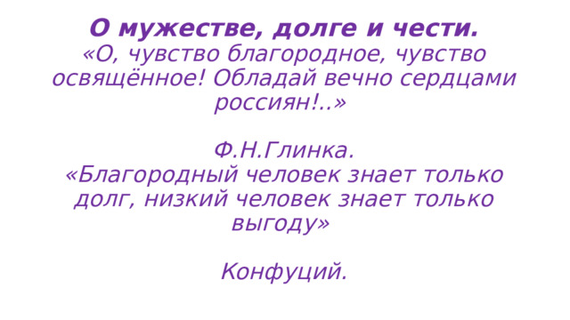 О мужестве, долге и чести.  «О, чувство благородное, чувство освящённое! Обладай вечно сердцами россиян!..»  Ф.Н.Глинка.  «Благородный человек знает только долг, низкий человек знает только выгоду»  Конфуций. 