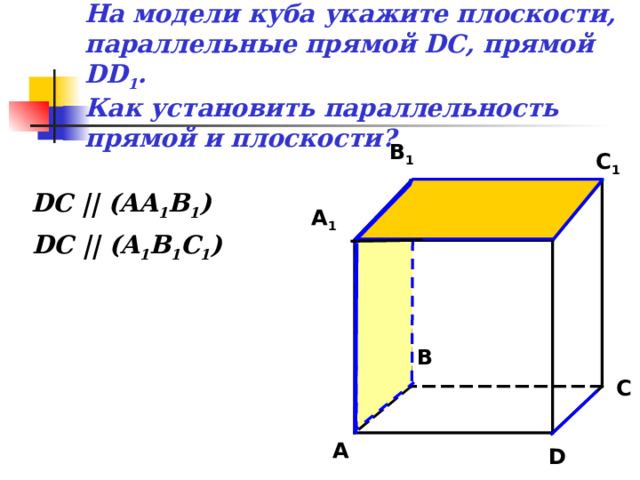 На модели куба  укажите плоскости, параллельные прямой DC , прямой DD 1 .  Как установить параллельность прямой и плоскости? B 1 C 1 DC || (AA 1 B 1 ) A 1 D 1 DC || (A 1 B 1 C 1 ) B C A D 