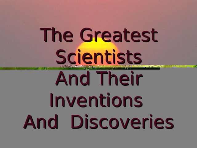     The Greatest Scientists  And Their Inventions  And Discoveries 