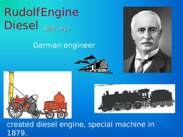 Rudolf  Engine Diesel  1858-1913 German engineer  created diesel engine, special machine in 1879. 