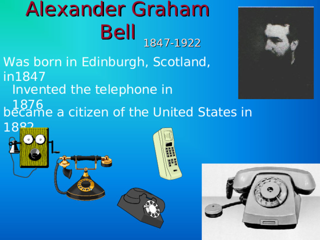 Alexander Graham Bell 1847-1922 Was born in Edinburgh, Scotland, in1847 Invented the telephone in 1876 became a citizen of the United States in 1882 