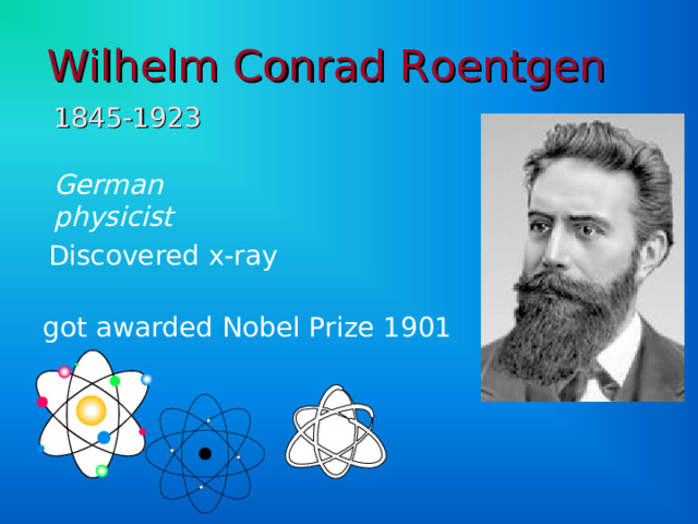 Wilhelm Conrad Roentgen  1845-1923 German physicist  Discovered x-ray got awarded Nobel Prize 1901 