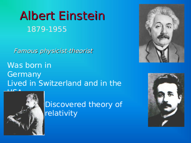 Albert Einstein   1879-1955 Famous physicist-theorist  Was born in Germany Lived in Switzerland and in the USA Discovered theory of relativity 