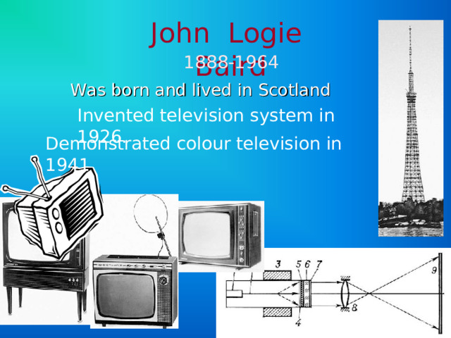 John Logie Baird 1888-1964 Was born and lived in Scotland Invented television  system in 1926. Demonstrated colour television in 1941 