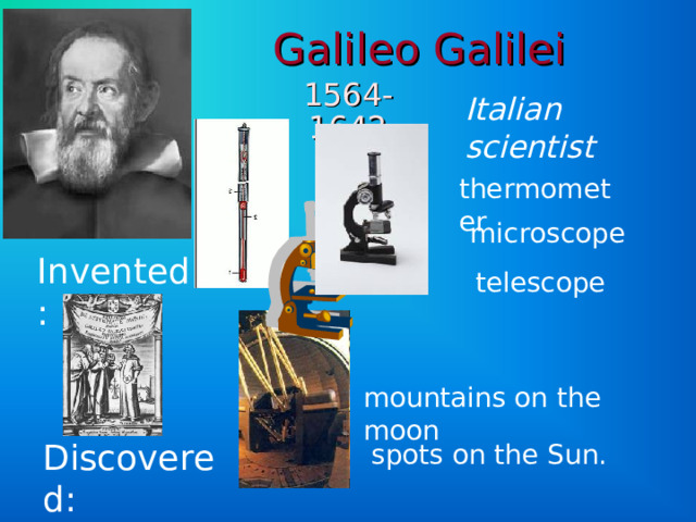 Galileo Galilei   1564-1642 Italian scientist  thermometer microscope Invented: telescope mountains on the moon Discovered: spots on the Sun. 