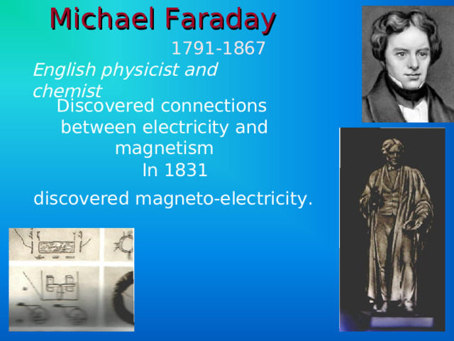 Michael Faraday   1791-1867 English physicist and chemist  Discovered connections between electricity and magnetism In 1831 discovered magneto-electricity.  