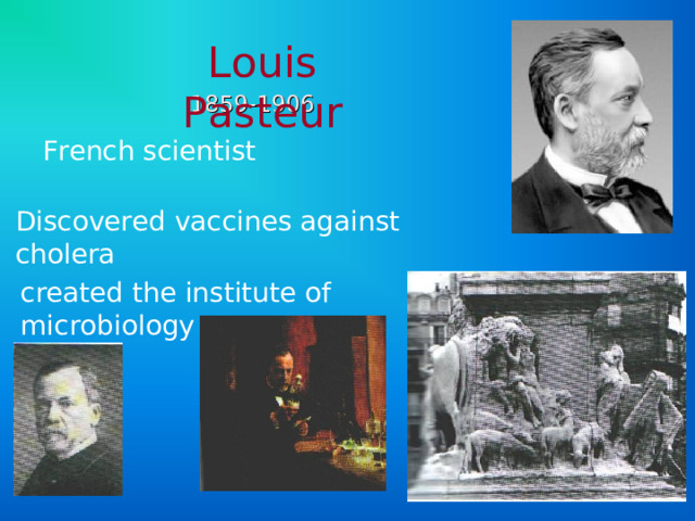 Louis Pasteur 1859-1906 French scientist  Discovered vaccines against cholera created the institute of microbiology 