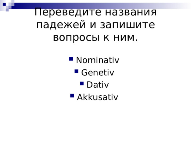 Переведите названия падежей и запишите вопросы к ним. Nominativ Genetiv Dativ Akkusativ 