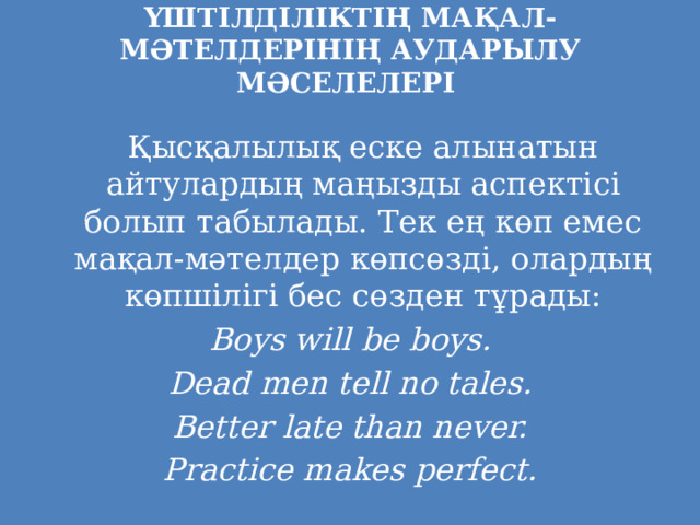 ҮШТІЛДІЛІКТІҢ МАҚАЛ-МӘТЕЛДЕРІНІҢ АУДАРЫЛУ МӘСЕЛЕЛЕРІ    Қысқалылық еске алынатын айтулардың маңызды аспектісі болып табылады. Тек ең көп емес мақал-мәтелдер көпсөзді, олардың көпшілігі бес сөзден тұрады: Boys will be boys. Dead men tell no tales. Better late than never. Practice makes perfect. 