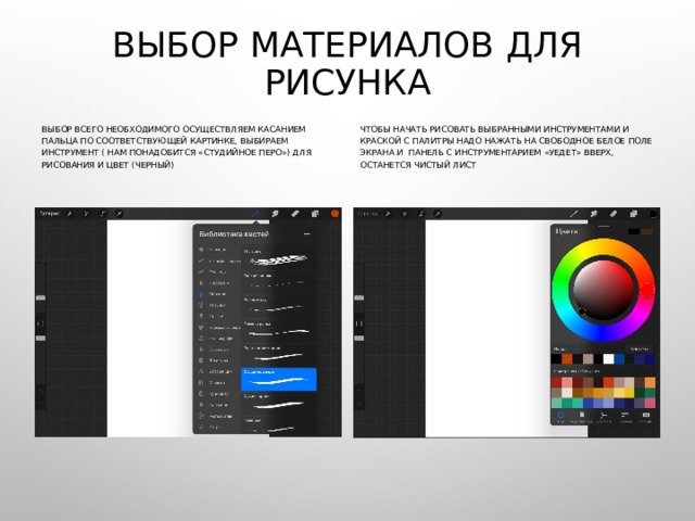 Выбор материалов для рисунка Выбор всего необходимого осуществляем касанием пальца по соответствующей картинке, выбираем инструмент ( нам понадобится «студийное перо») для рисования и цвет (черный) Чтобы начать рисовать выбранными инструментами и краской с палитры надо нажать на свободное белое поле экрана и панель с инструментарием «уедет» вверх, останется чистый лист 