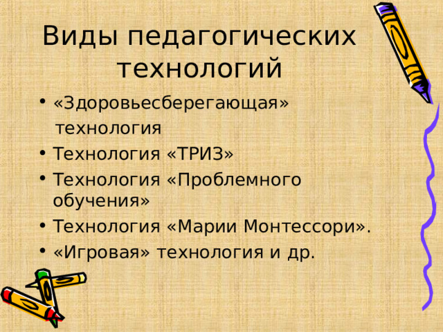 Виды педагогических технологий «Здоровьесберегающая»  технология Технология «ТРИЗ» Технология «Проблемного обучения» Технология «Марии Монтессори». «Игровая» технология и др.   