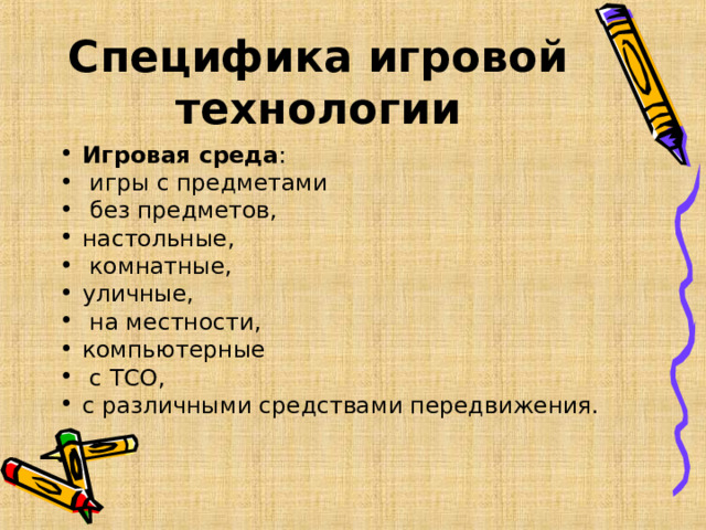Специфика игровой технологии Игровая среда :  игры с предметами  без предметов, настольные,  комнатные, уличные,  на местности, компьютерные  с ТСО, с различными средствами передвижения.  