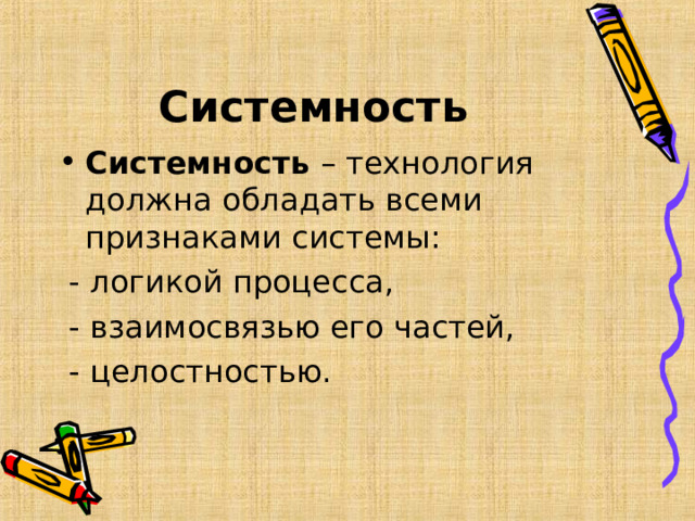 Системность Системность – технология должна обладать всеми признаками системы:  - логикой процесса,  - взаимосвязью его частей,  - целостностью.  