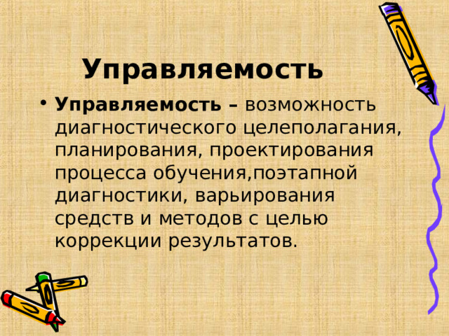 Управляемость Управляемость – возможность диагностического целеполагания, планирования, проектирования процесса обучения,поэтапной диагностики, варьирования средств и методов с целью коррекции результатов.  