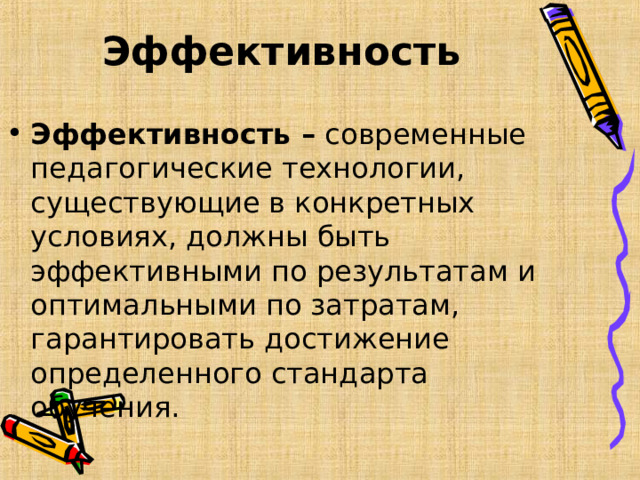 Эффективность   Эффективность – современные педагогические технологии, существующие в конкретных условиях, должны быть эффективными по результатам и оптимальными по затратам, гарантировать достижение определенного стандарта обучения.  