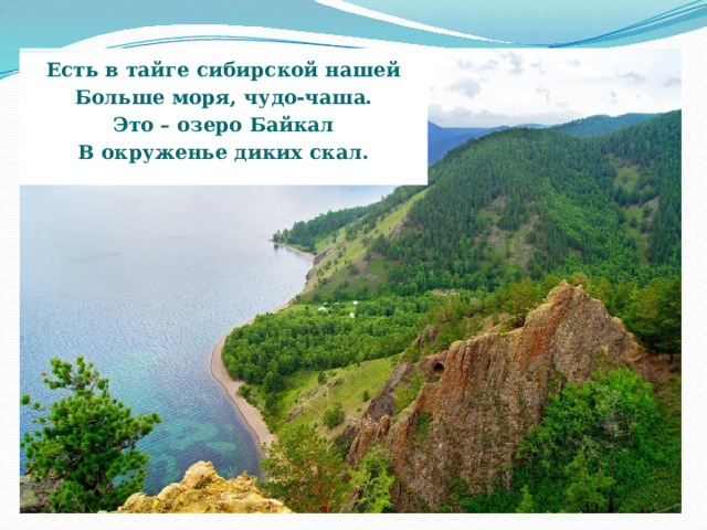Есть в тайге сибирской нашей Больше моря, чудо-чаша. Это – озеро Байкал В окруженье диких скал.  