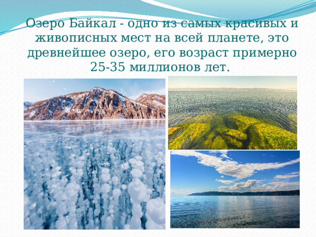 Озеро Байкал - одно из самых красивых и живописных мест на всей планете, это древнейшее озеро, его возраст примерно 25-35 миллионов лет. 