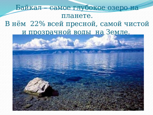 Байкал – самое глубокое озеро на планете.  В нём 22% всей пресной, самой чистой и прозрачной воды на Земле.  