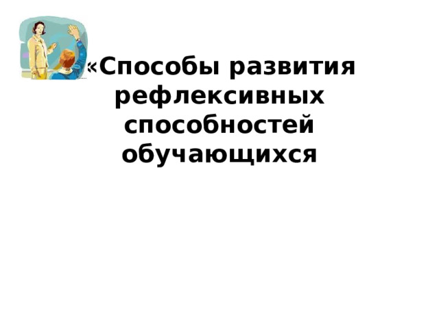 «Способы развития рефлексивных способностей обучающихся     