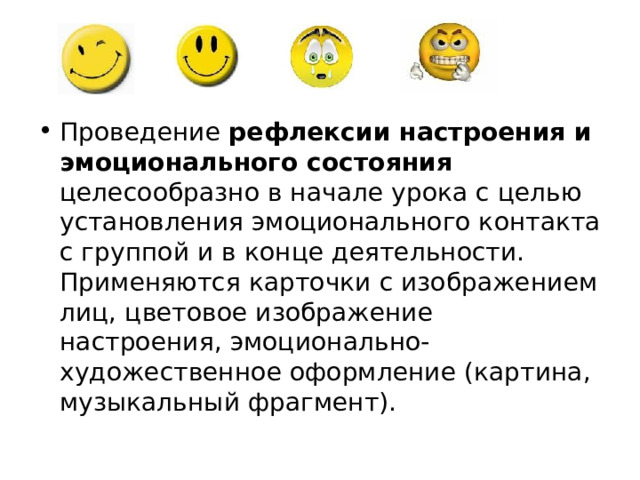 Проведение рефлексии настроения и эмоционального состояния целесообразно в начале урока с целью установления эмоционального контакта с группой и в конце деятельности. Применяются карточки с изображением лиц, цветовое изображение настроения, эмоционально-художественное оформление (картина, музыкальный фрагмент).  