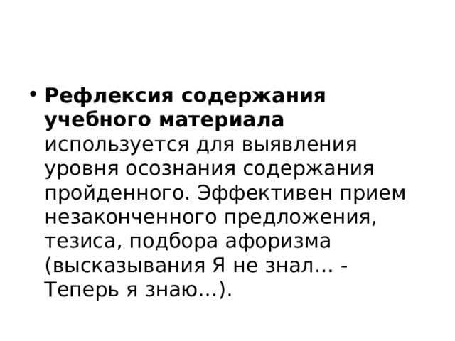 Рефлексия содержания учебного материала используется для выявления уровня осознания содержания пройденного. Эффективен прием незаконченного предложения, тезиса, подбора афоризма (высказывания Я не знал… - Теперь я знаю…).  