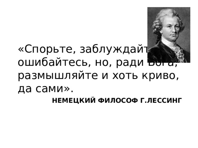 «Спорьте, заблуждайтесь, ошибайтесь, но, ради Бога, размышляйте и хоть криво, да сами». НЕМЕЦКИЙ ФИЛОСОФ Г.ЛЕССИНГ 