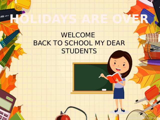 HOLIDAYS ARE OVER WELCOME  BACK TO SCHOOL MY DEAR  STUDENTS 