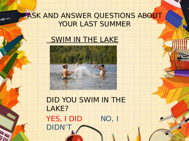 ASK AND ANSWER QUESTIONS ABOUT YOUR LAST SUMMER  SWIM IN THE LAKE  DID YOU SWIM IN THE LAKE? YES, I DID NO, I DIDN’T 