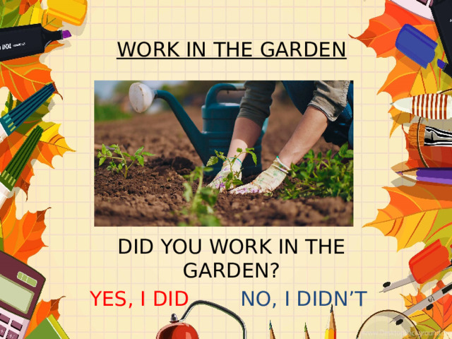 WORK IN THE GARDEN       DID YOU WORK IN THE GARDEN? YES, I DID NO, I DIDN’T 