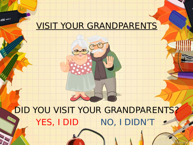 VISIT YOUR GRANDPARENTS       DID YOU VISIT YOUR GRANDPARENTS? YES, I DID NO, I DIDN’T  