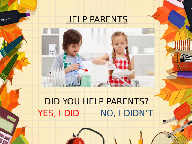 HELP PARENTS       DID YOU HELP PARENTS? YES, I DID NO, I DIDN’T 