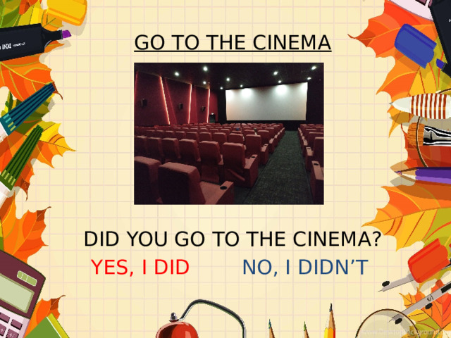 GO TO THE CINEMA       DID YOU GO TO THE CINEMA? YES, I DID NO, I DIDN’T 