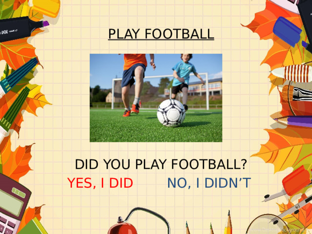 PLAY FOOTBALL       DID YOU PLAY FOOTBALL? YES, I DID NO, I DIDN’T 