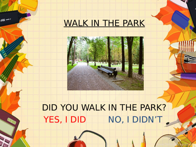 WALK IN THE PARK       DID YOU WALK IN THE PARK? YES, I DID NO, I DIDN’T 