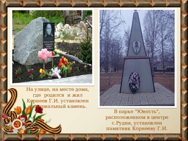 На улице, на месте дома, где родился и жил Корнеев Г.И. установлен мемориальный камень. В парке 