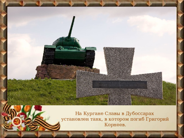 На Кургане Славы в Дубоссарах установлен танк, в котором погиб Григорий Корнеев. 