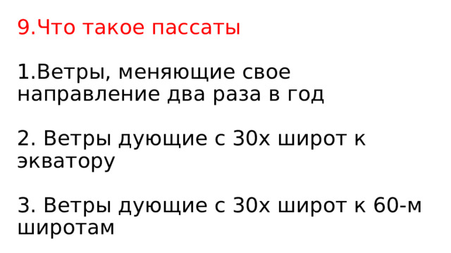 9.Что такое пассаты   1.Ветры, меняющие свое направление два раза в год   2. Ветры дующие с 30х широт к экватору   3. Ветры дующие с 30х широт к 60-м широт ам 