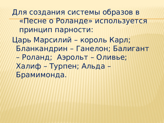  Для создания системы образов в «Песне о Роланде» используется принцип парности:  Царь Марсилий – король Карл; Бланкандрин – Ганелон; Балигант – Роланд; Аэрольт – Оливье; Халиф – Турпен; Альда – Брамимонда. 
