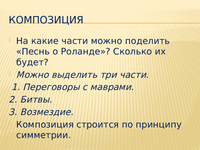 Композиция На какие части можно поделить «Песнь о Роланде»? Сколько их будет? Можно выделить три части.  1. Переговоры с маврами. 2. Битвы. 3. Возмездие. Композиция строится по принципу симметрии. 