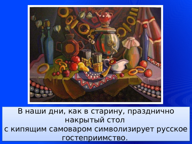 В наши дни, как в старину, празднично накрытый стол  с кипящим самоваром символизирует русское гостеприимство.  