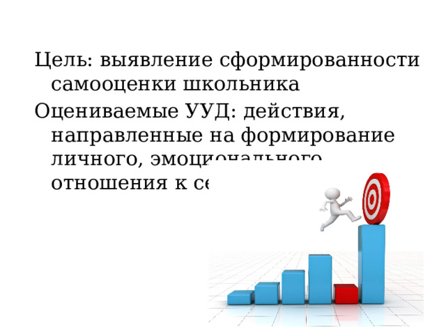 Цель: выявление сформированности самооценки школьника Оцениваемые УУД: действия, направленные на формирование личного, эмоционального отношения к себе 