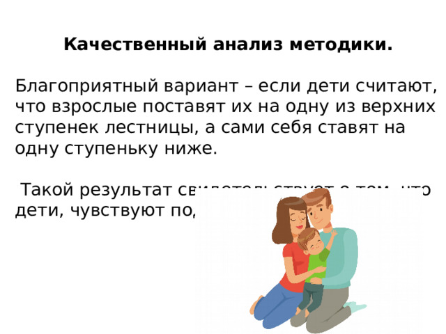 Качественный анализ методики. Благоприятный вариант – если дети считают, что взрослые поставят их на одну из верхних ступенек лестницы, а сами себя ставят на одну ступеньку ниже.  Такой результат свидетельствует о том, что дети, чувствуют поддержку . 