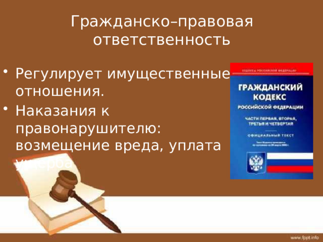 Гражданско–правовая ответственность Регулирует имущественные отношения. Наказания к правонарушителю: возмещение вреда, уплата ущерба 