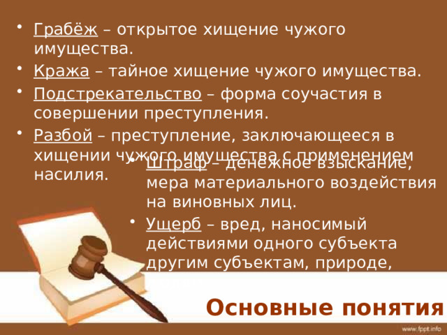 Грабёж – открытое хищение чужого имущества. Кража – тайное хищение чужого имущества. Подстрекательство – форма соучастия в совершении преступления. Разбой – преступление, заключающееся в хищении чужого имущества с применением насилия. Штраф – денежное взыскание, мера материального воздействия на виновных лиц. Ущерб – вред, наносимый действиями одного субъекта другим субъектам, природе, людям. Основные понятия 