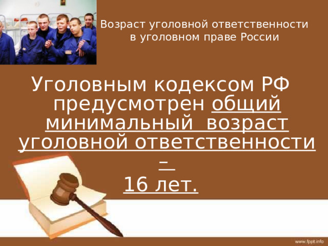 Возраст уголовной ответственности в уголовном праве России Уголовным кодексом РФ предусмотрен общий минимальный возраст уголовной ответственности – 16 лет. 